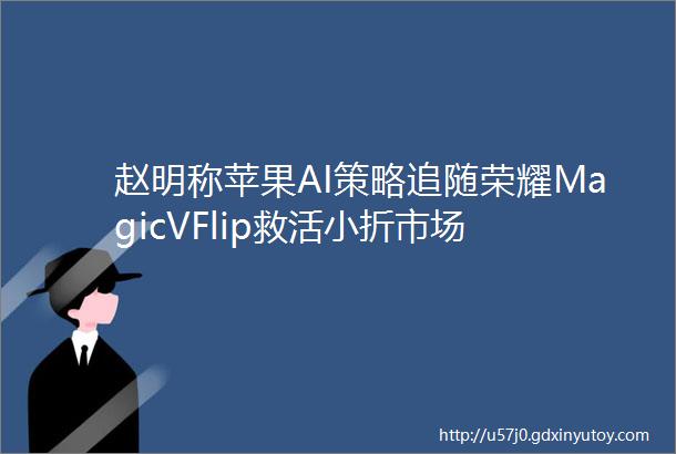 赵明称苹果AI策略追随荣耀MagicVFlip救活小折市场