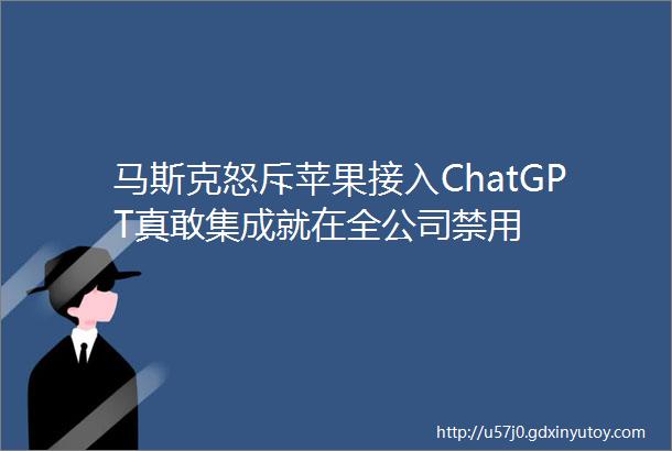 马斯克怒斥苹果接入ChatGPT真敢集成就在全公司禁用